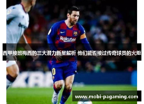 西甲接班梅西的三大潜力新星解析 他们能否接过传奇球员的火炬 西甲接班梅西的三大潜力新星解析 他们能否接过传奇球员的火炬