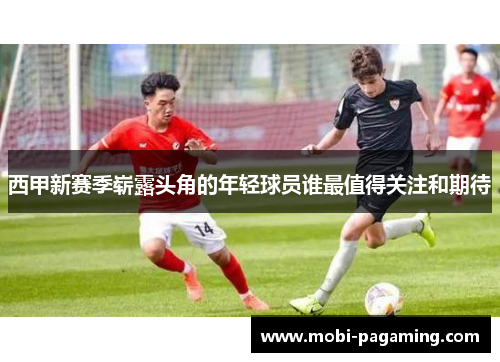 西甲新赛季崭露头角的年轻球员谁最值得关注和期待 西甲新赛季崭露头角的年轻球员谁最值得关注和期待
