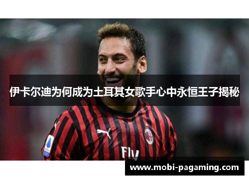 伊卡尔迪为何成为土耳其女歌手心中永恒王子揭秘 伊卡尔迪为何成为土耳其女歌手心中永恒王子揭秘