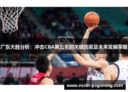 广东大胜分析:冲击CBA第五名的关键因素及未来发展策略 广东大胜分析:冲击CBA第五名的关键因素及未来发展策略