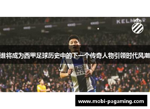 谁将成为西甲足球历史中的下一个传奇人物引领时代风潮 谁将成为西甲足球历史中的下一个传奇人物引领时代风潮