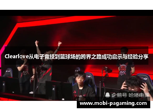 Clearlove从电子竞技到篮球场的跨界之路成功启示与经验分享 Clearlove从电子竞技到篮球场的跨界之路成功启示与经验分享