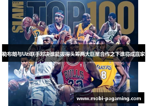 勒布朗与Uzi联手对决谁能拔得头筹两大巨星合作之下谁将成赢家 勒布朗与Uzi联手对决谁能拔得头筹两大巨星合作之下谁将成赢家