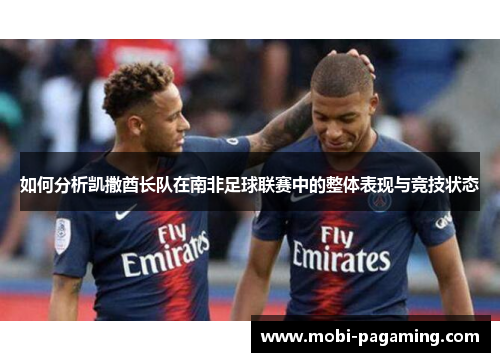如何分析凯撒酋长队在南非足球联赛中的整体表现与竞技状态 如何分析凯撒酋长队在南非足球联赛中的整体表现与竞技状态