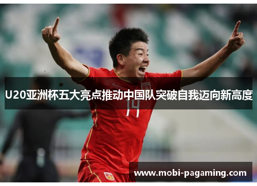 U20亚洲杯五大亮点推动中国队突破自我迈向新高度 U20亚洲杯五大亮点推动中国队突破自我迈向新高度