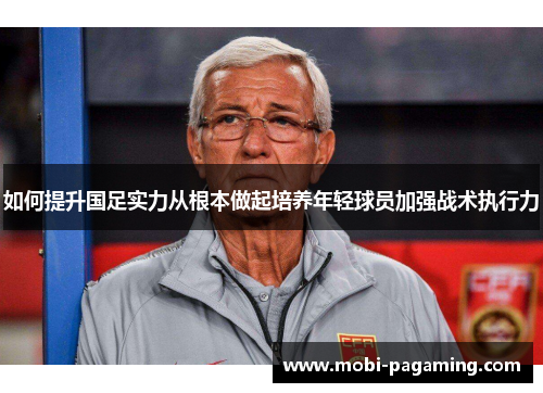 如何提升国足实力从根本做起培养年轻球员加强战术执行力 如何提升国足实力从根本做起培养年轻球员加强战术执行力