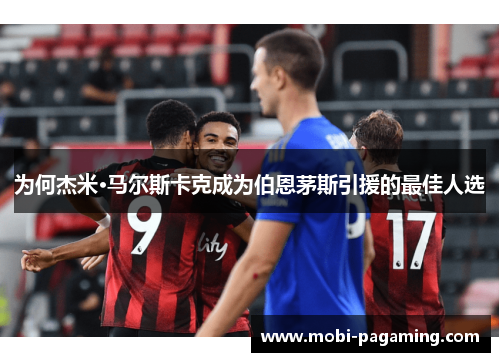 为何杰米·马尔斯卡克成为伯恩茅斯引援的最佳人选 为何杰米·马尔斯卡克成为伯恩茅斯引援的最佳人选