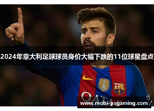 2024年意大利足球球员身价大幅下跌的11位球星盘点 2024年意大利足球球员身价大幅下跌的11位球星盘点