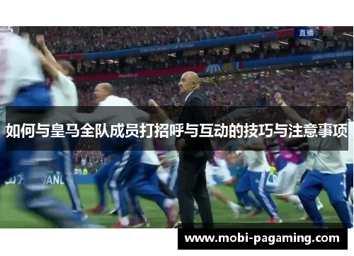 如何与皇马全队成员打招呼与互动的技巧与注意事项 如何与皇马全队成员打招呼与互动的技巧与注意事项