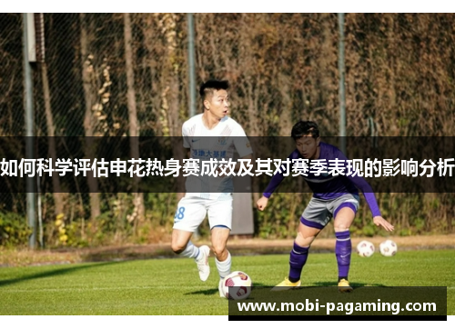 如何科学评估申花热身赛成效及其对赛季表现的影响分析 如何科学评估申花热身赛成效及其对赛季表现的影响分析