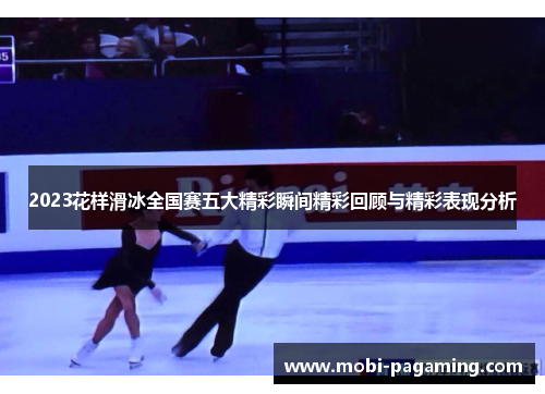 2023花样滑冰全国赛五大精彩瞬间精彩回顾与精彩表现分析 2023花样滑冰全国赛五大精彩瞬间精彩回顾与精彩表现分析