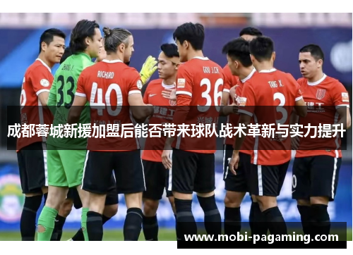 成都蓉城新援加盟后能否带来球队战术革新与实力提升 成都蓉城新援加盟后能否带来球队战术革新与实力提升