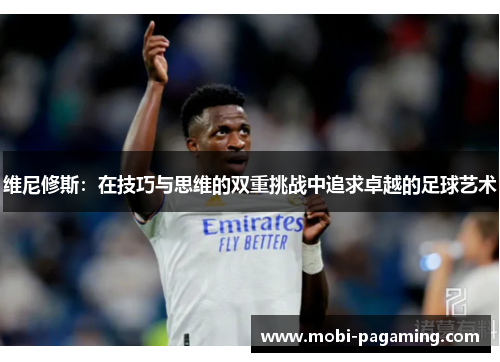 维尼修斯:在技巧与思维的双重挑战中追求卓越的足球艺术 维尼修斯:在技巧与思维的双重挑战中追求卓越的足球艺术