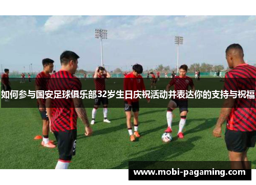如何参与国安足球俱乐部32岁生日庆祝活动并表达你的支持与祝福 如何参与国安足球俱乐部32岁生日庆祝活动并表达你的支持与祝福