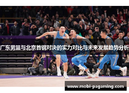 广东男篮与北京首钢对决的实力对比与未来发展趋势分析 广东男篮与北京首钢对决的实力对比与未来发展趋势分析