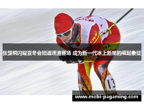张楚桐闪耀亚冬会短道速滑赛场 成为新一代冰上新星的崛起象征 张楚桐闪耀亚冬会短道速滑赛场 成为新一代冰上新星的崛起象征