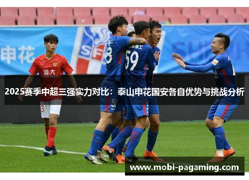2025赛季中超三强实力对比:泰山申花国安各自优势与挑战分析 2025赛季中超三强实力对比:泰山申花国安各自优势与挑战分析