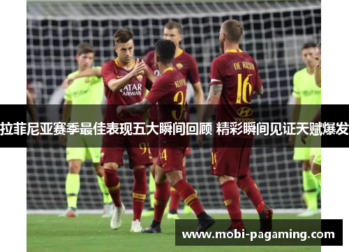 拉菲尼亚赛季最佳表现五大瞬间回顾 精彩瞬间见证天赋爆发 拉菲尼亚赛季最佳表现五大瞬间回顾 精彩瞬间见证天赋爆发