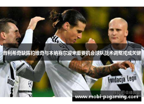普利希奇缺阵约维奇与本纳赛尔迎来重要机会球队战术调整或成关键 普利希奇缺阵约维奇与本纳赛尔迎来重要机会球队战术调整或成关键