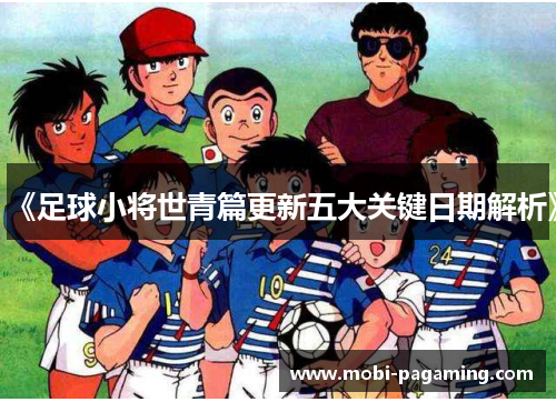 《足球小将世青篇更新五大关键日期解析》 《足球小将世青篇更新五大关键日期解析》