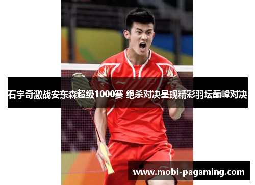 石宇奇激战安东森超级1000赛 绝杀对决呈现精彩羽坛巅峰对决 石宇奇激战安东森超级1000赛 绝杀对决呈现精彩羽坛巅峰对决