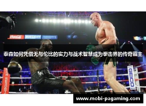 泰森如何凭借无与伦比的实力与战术智慧成为拳击界的传奇霸主 泰森如何凭借无与伦比的实力与战术智慧成为拳击界的传奇霸主