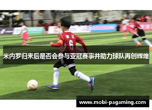 米内罗归来后是否会参与亚冠赛事并助力球队再创辉煌 米内罗归来后是否会参与亚冠赛事并助力球队再创辉煌