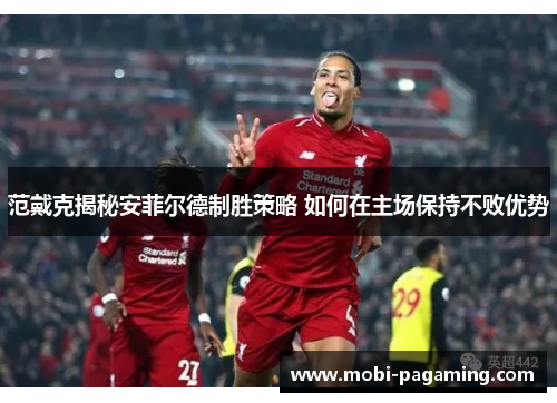 范戴克揭秘安菲尔德制胜策略 如何在主场保持不败优势 范戴克揭秘安菲尔德制胜策略 如何在主场保持不败优势