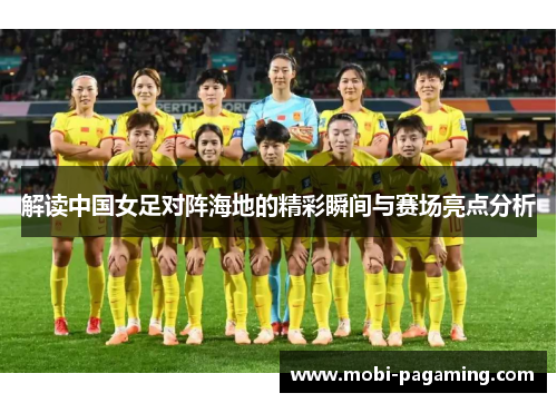 解读中国女足对阵海地的精彩瞬间与赛场亮点分析 解读中国女足对阵海地的精彩瞬间与赛场亮点分析
