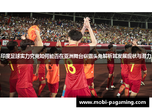 印度足球实力究竟如何能否在亚洲舞台崭露头角解析其发展现状与潜力 印度足球实力究竟如何能否在亚洲舞台崭露头角解析其发展现状与潜力