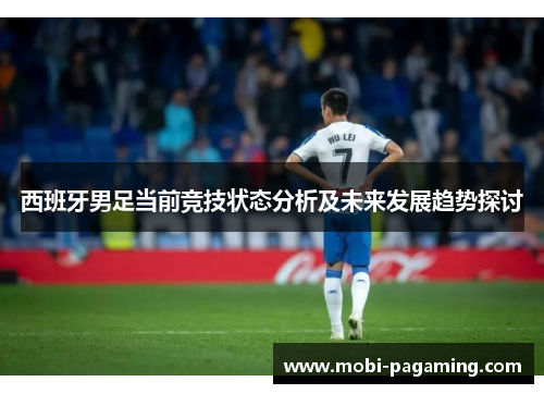 西班牙男足当前竞技状态分析及未来发展趋势探讨 西班牙男足当前竞技状态分析及未来发展趋势探讨