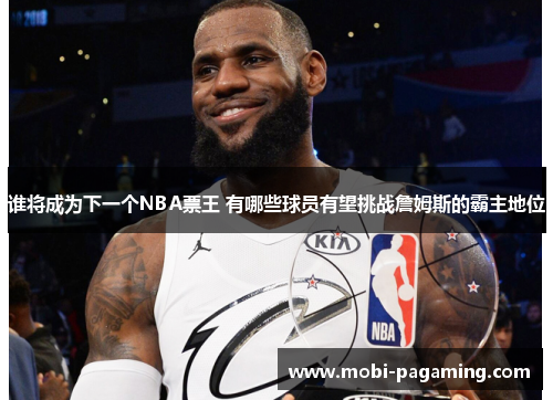 谁将成为下一个NBA票王 有哪些球员有望挑战詹姆斯的霸主地位 谁将成为下一个NBA票王 有哪些球员有望挑战詹姆斯的霸主地位