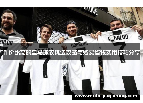 性价比高的皇马球衣挑选攻略与购买省钱实用技巧分享 性价比高的皇马球衣挑选攻略与购买省钱实用技巧分享