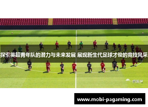 探索英超青年队的潜力与未来发展 展现新生代足球才俊的竞技风采 探索英超青年队的潜力与未来发展 展现新生代足球才俊的竞技风采