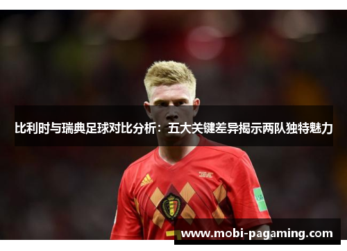 比利时与瑞典足球对比分析:五大关键差异揭示两队独特魅力 比利时与瑞典足球对比分析:五大关键差异揭示两队独特魅力