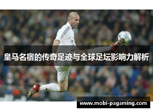 皇马名宿的传奇足迹与全球足坛影响力解析 皇马名宿的传奇足迹与全球足坛影响力解析