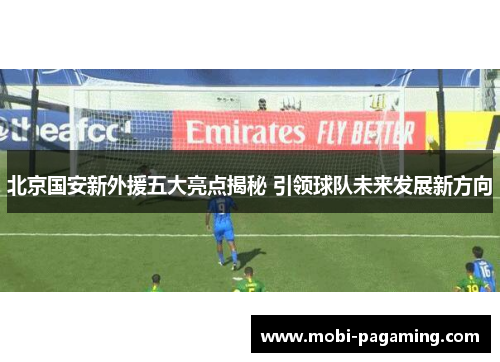 北京国安新外援五大亮点揭秘 引领球队未来发展新方向 北京国安新外援五大亮点揭秘 引领球队未来发展新方向