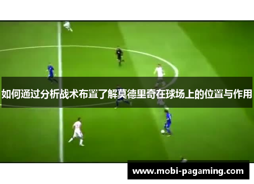如何通过分析战术布置了解莫德里奇在球场上的位置与作用 如何通过分析战术布置了解莫德里奇在球场上的位置与作用