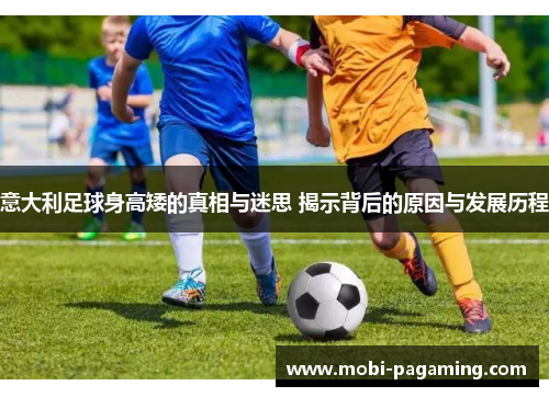 意大利足球身高矮的真相与迷思 揭示背后的原因与发展历程 意大利足球身高矮的真相与迷思 揭示背后的原因与发展历程