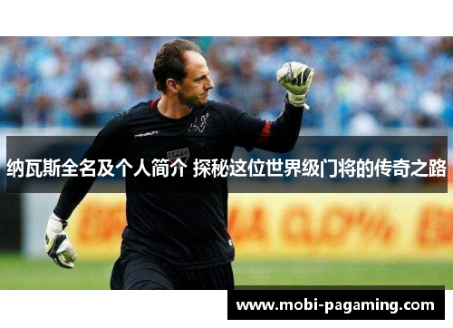 纳瓦斯全名及个人简介 探秘这位世界级门将的传奇之路 纳瓦斯全名及个人简介 探秘这位世界级门将的传奇之路