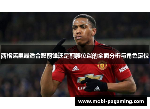 西格诺里最适合踢前锋还是前腰位置的全面分析与角色定位 西格诺里最适合踢前锋还是前腰位置的全面分析与角色定位