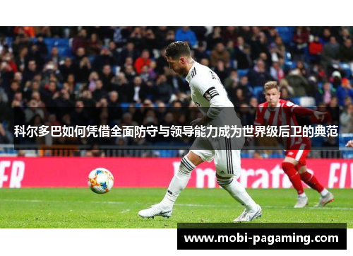 科尔多巴如何凭借全面防守与领导能力成为世界级后卫的典范 科尔多巴如何凭借全面防守与领导能力成为世界级后卫的典范