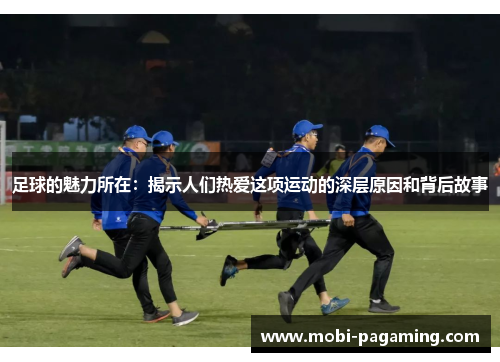 足球的魅力所在:揭示人们热爱这项运动的深层原因和背后故事 足球的魅力所在:揭示人们热爱这项运动的深层原因和背后故事