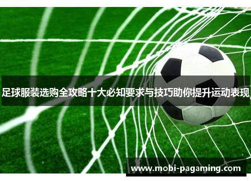 足球服装选购全攻略十大必知要求与技巧助你提升运动表现 足球服装选购全攻略十大必知要求与技巧助你提升运动表现