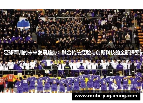 足球青训的未来发展趋势:融合传统经验与创新科技的全新探索 足球青训的未来发展趋势:融合传统经验与创新科技的全新探索