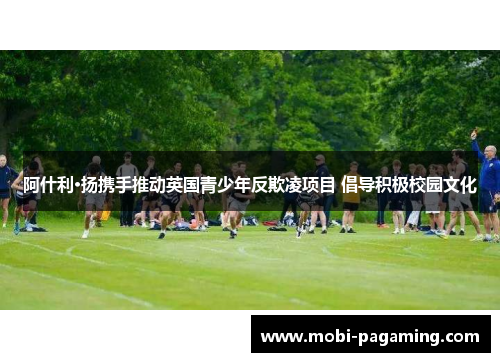 阿什利·扬携手推动英国青少年反欺凌项目 倡导积极校园文化 阿什利·扬携手推动英国青少年反欺凌项目 倡导积极校园文化