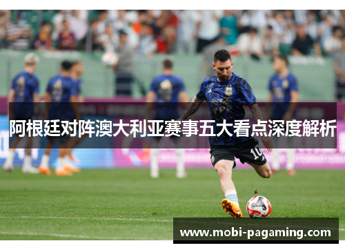 阿根廷对阵澳大利亚赛事五大看点深度解析 阿根廷对阵澳大利亚赛事五大看点深度解析