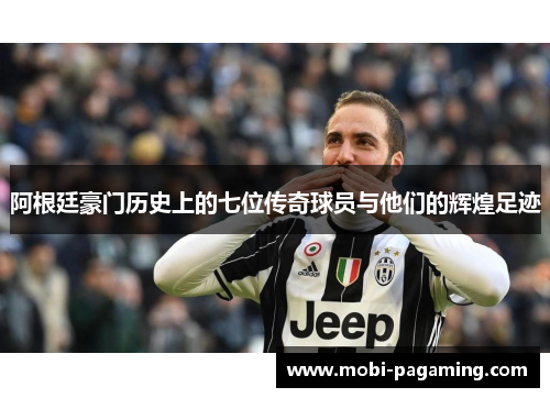 阿根廷豪门历史上的七位传奇球员与他们的辉煌足迹 阿根廷豪门历史上的七位传奇球员与他们的辉煌足迹