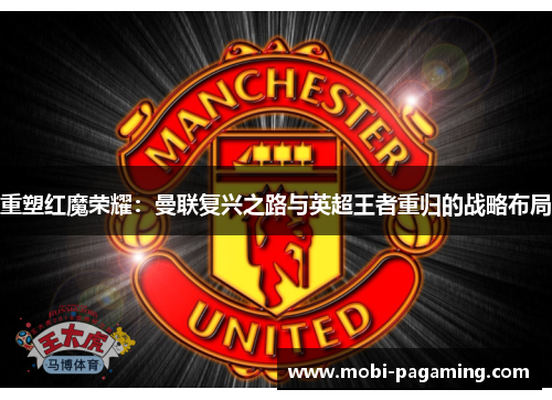 重塑红魔荣耀：曼联复兴之路与英超王者重归的战略布局