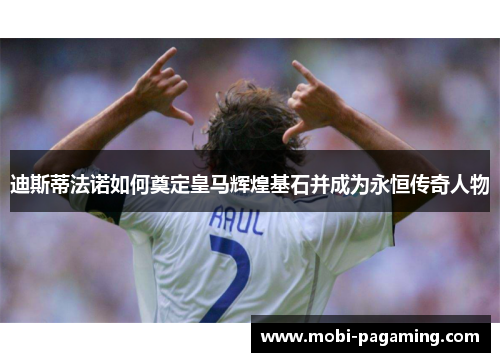 迪斯蒂法诺如何奠定皇马辉煌基石并成为永恒传奇人物